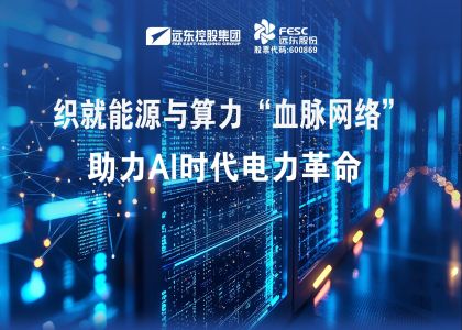 远东股份：织就能源与算力“血脉网络”，助...