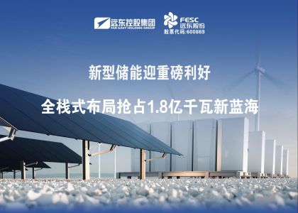新型储能迎重磅利好：远东电池全栈式布局抢占1.8亿千瓦新蓝海